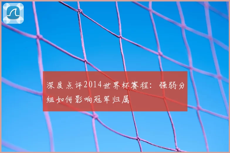 深度点评2014世界杯赛程:强弱分组如何影响冠军归属