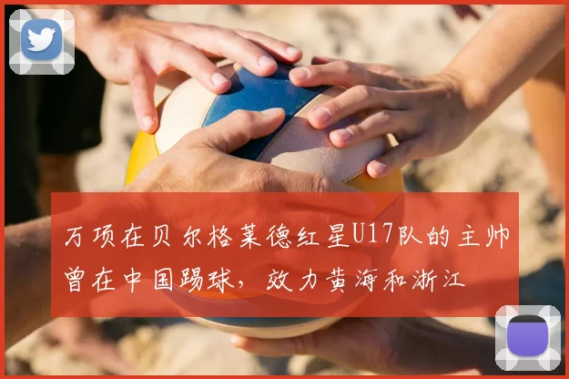 万项在贝尔格莱德红星U17队的主帅曾在中国踢球，效力黄海和浙江