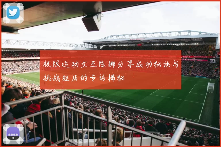 极限运动女王陈娜分享成功秘诀与挑战经历的专访揭秘