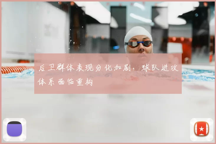 后卫群体表现分化加剧，球队进攻体系面临重构