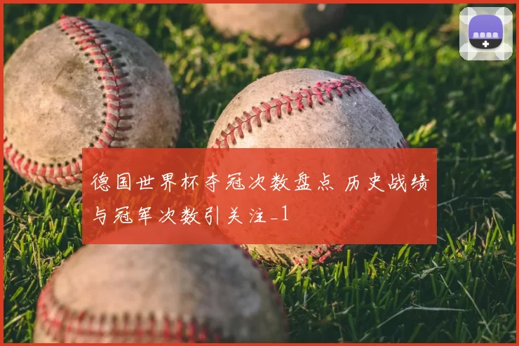 德国世界杯夺冠次数盘点 历史战绩与冠军次数引关注_1